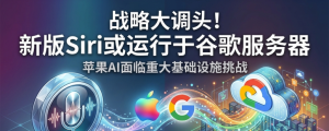 苹果AI战略大调头：传正洽谈租用谷歌服务器，以支撑新版Siri运行 ... ...